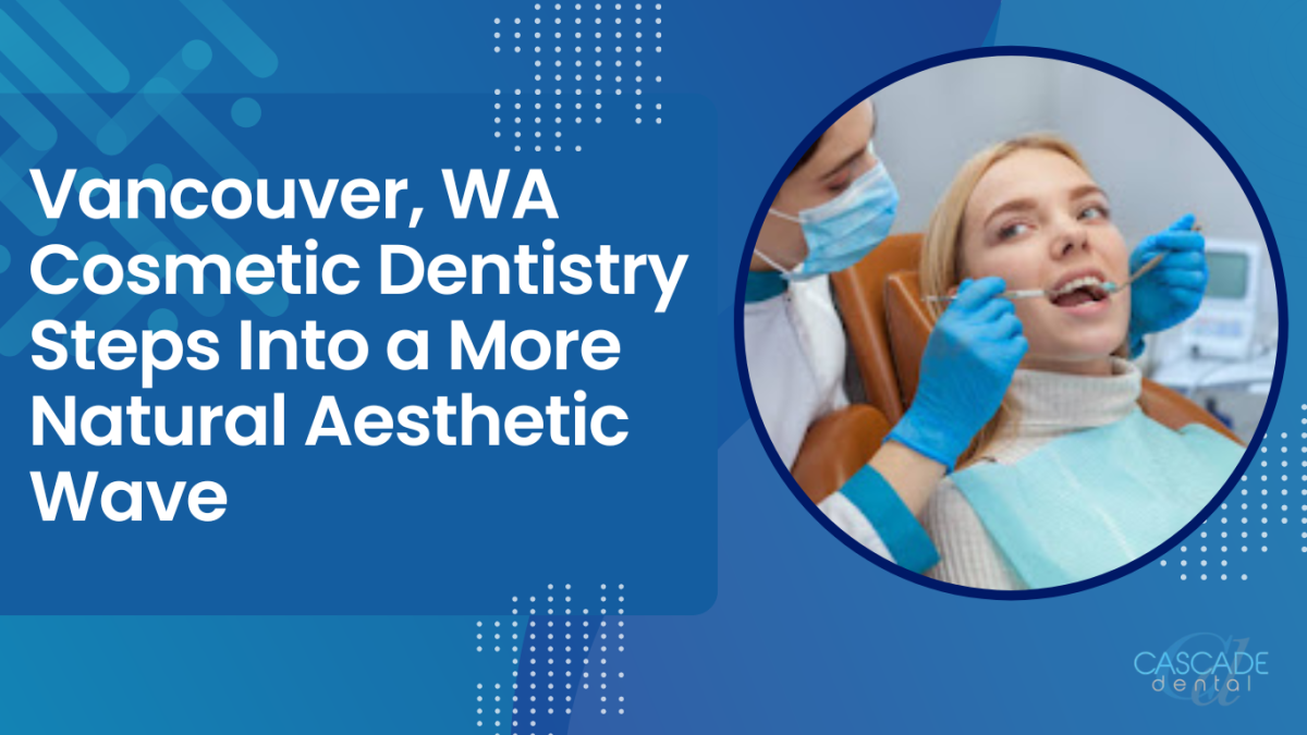 Vancouver, WA Cosmetic Dentistry Steps Into a More Natural Aesthetic Wave